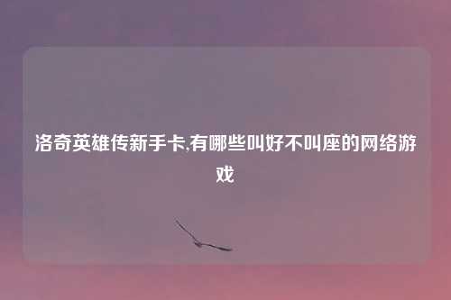 洛奇英雄传新手卡,有哪些叫好不叫座的网络游戏