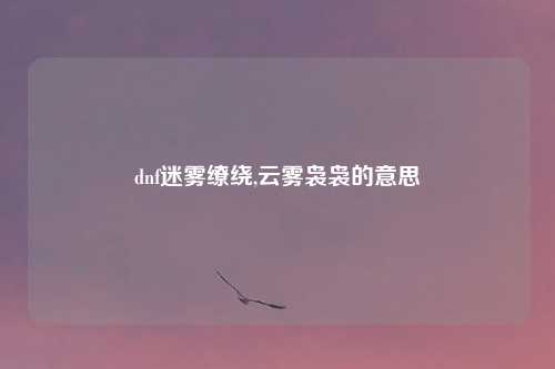 dnf迷雾缭绕,云雾袅袅的意思