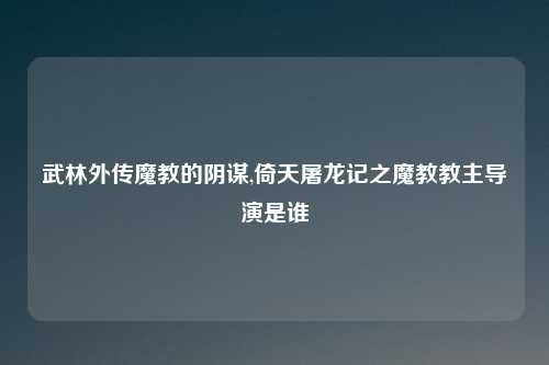 武林外传魔教的阴谋,倚天屠龙记之魔教教主导演是谁