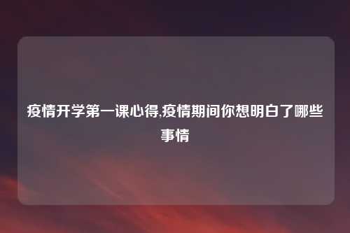 疫情开学第一课心得,疫情期间你想明白了哪些事情