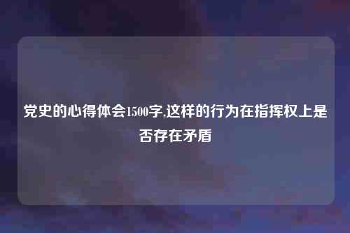 党史的心得体会1500字,这样的行为在指挥权上是否存在矛盾