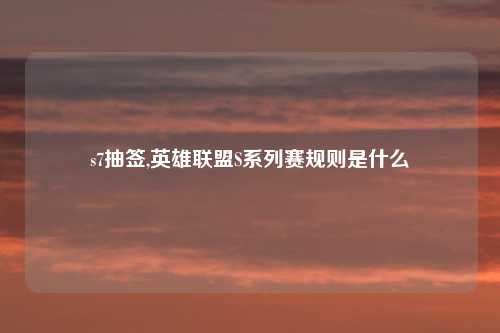 s7抽签,英雄联盟S系列赛规则是什么