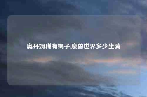 奥丹姆稀有蝎子,魔兽世界多少坐骑