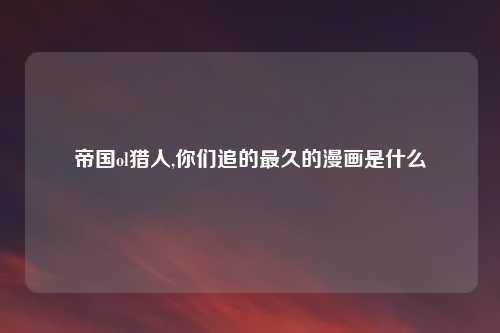 帝国ol猎人,你们追的最久的漫画是什么