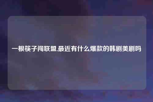 一根筷子闯联盟,最近有什么爆款的韩剧美剧吗
