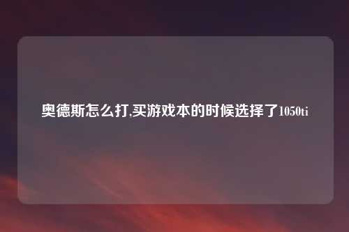 奥德斯怎么打,买游戏本的时候选择了1050ti