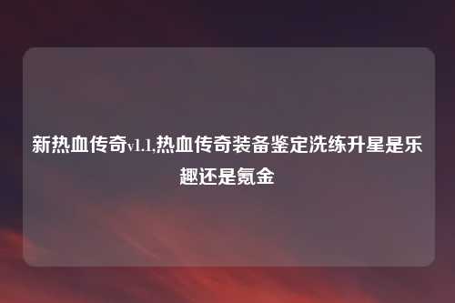 新热血传奇v1.1,热血传奇装备鉴定洗练升星是乐趣还是氪金