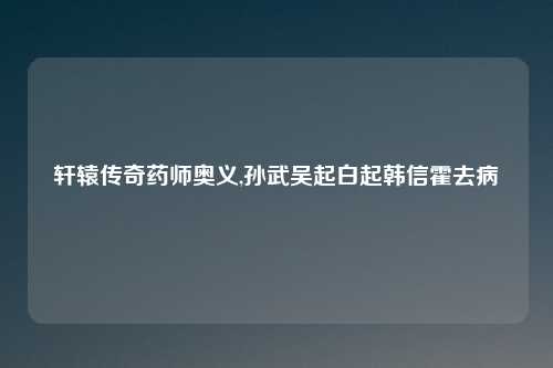 轩辕传奇药师奥义,孙武吴起白起韩信霍去病