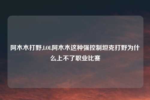 阿木木打野,LOL阿木木这种强控制坦克打野为什么上不了职业比赛