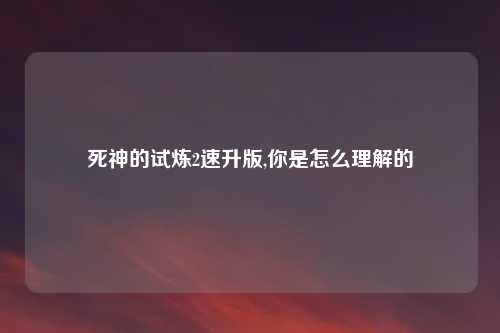 死神的试炼2速升版,你是怎么理解的