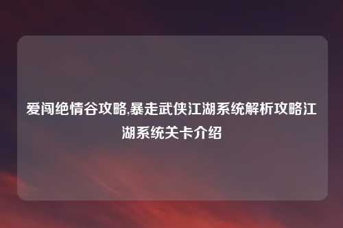 爱闯绝情谷攻略,暴走武侠江湖系统解析攻略江湖系统关卡介绍