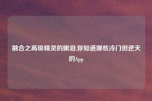 融合之高级精灵的眼泪,你知道哪些冷门但逆天的App