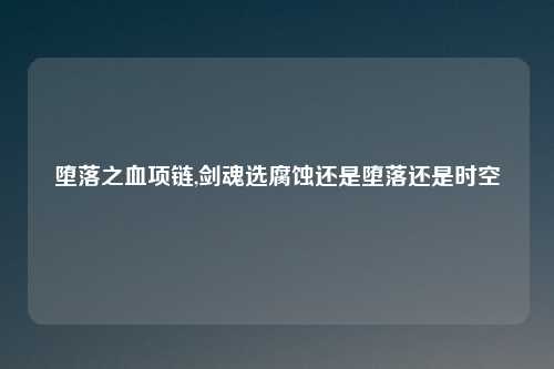 堕落之血项链,剑魂选腐蚀还是堕落还是时空