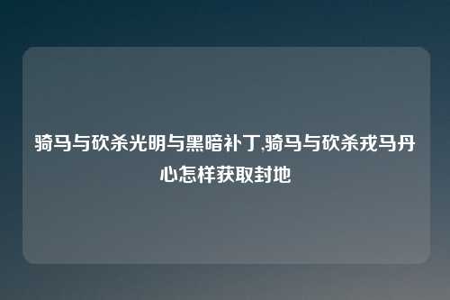 骑马与砍杀光明与黑暗补丁,骑马与砍杀戎马丹心怎样获取封地
