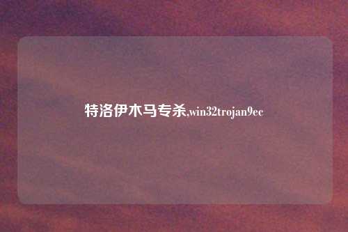 特洛伊木马专杀,win32trojan9ec