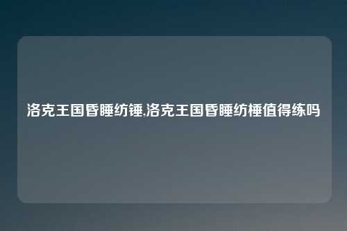 洛克王国昏睡纺锤,洛克王国昏睡纺棰值得练吗
