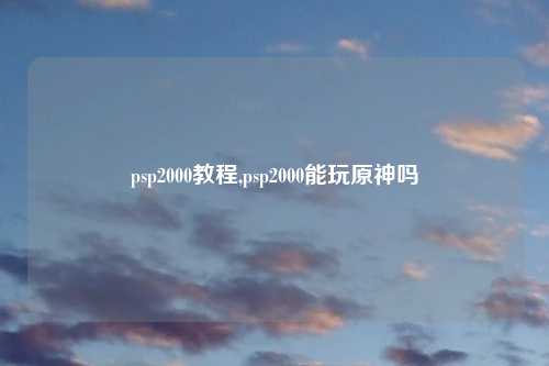 psp2000教程,psp2000能玩原神吗