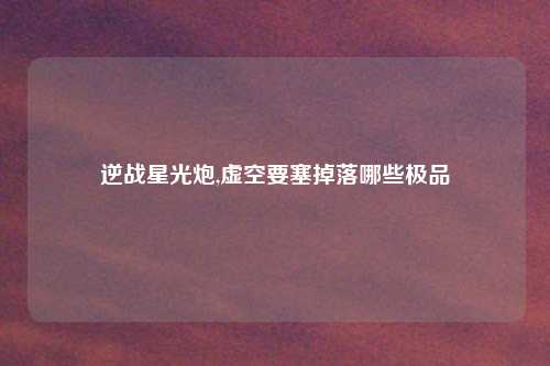 逆战星光炮,虚空要塞掉落哪些极品