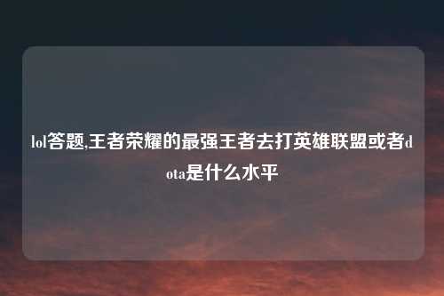 lol答题,王者荣耀的最强王者去打英雄联盟或者dota是什么水平