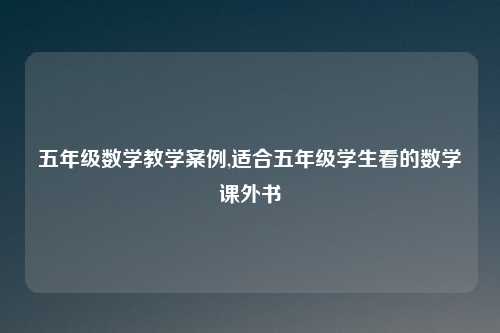 五年级数学教学案例,适合五年级学生看的数学课外书