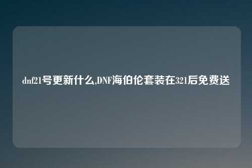 dnf21号更新什么,DNF海伯伦套装在321后免费送