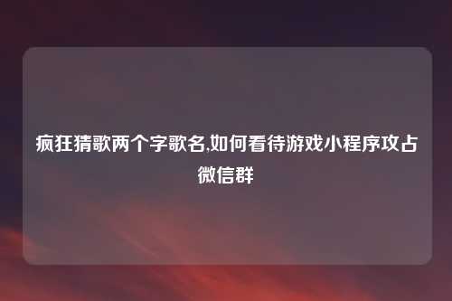疯狂猜歌两个字歌名,如何看待游戏小程序攻占微信群