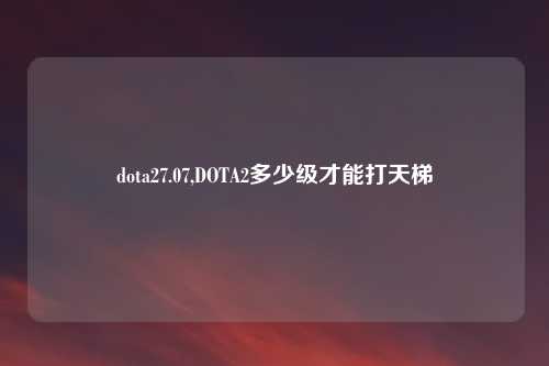 dota27.07,DOTA2多少级才能打天梯