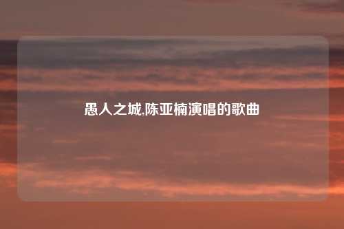 愚人之城,陈亚楠演唱的歌曲