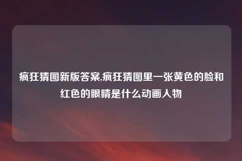 疯狂猜图新版答案,疯狂猜图里一张黄色的脸和红色的眼睛是什么动画人物