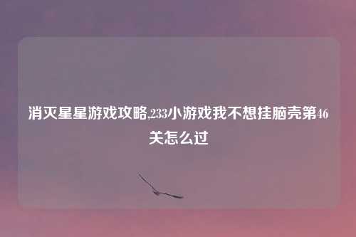 消灭星星游戏攻略,233小游戏我不想挂脑壳第46关怎么过