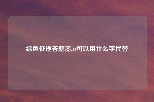 绿色征途答题器,zt可以用什么字代替
