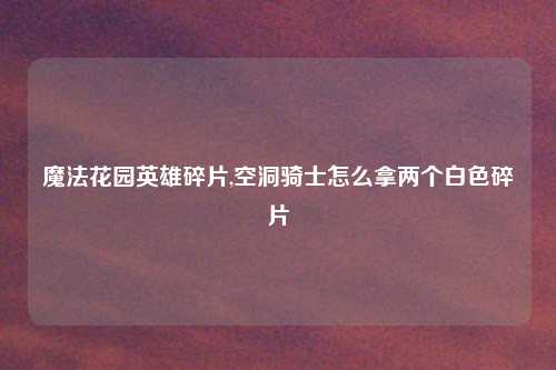 魔法花园英雄碎片,空洞骑士怎么拿两个白色碎片