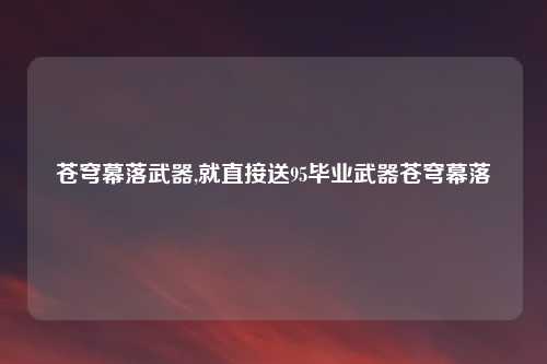 苍穹幕落武器,就直接送95毕业武器苍穹幕落