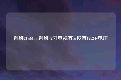 创维21n61aa,创维32寸电视有5v没有12v24v电压