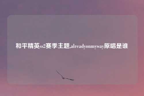 和平精英ss2赛季主题,alreadyonmyway原唱是谁