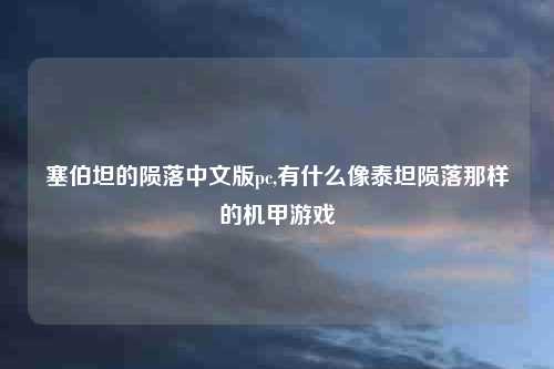 塞伯坦的陨落中文版pc,有什么像泰坦陨落那样的机甲游戏