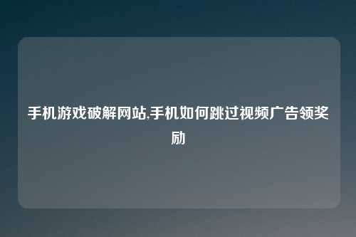 手机游戏破解网站,手机如何跳过视频广告领奖励