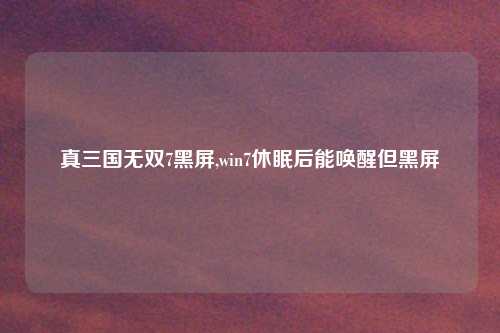 真三国无双7黑屏,win7休眠后能唤醒但黑屏