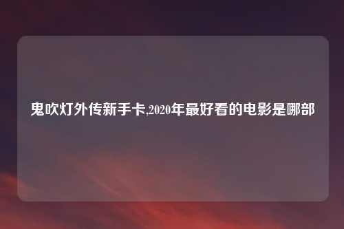 鬼吹灯外传新手卡,2020年最好看的电影是哪部