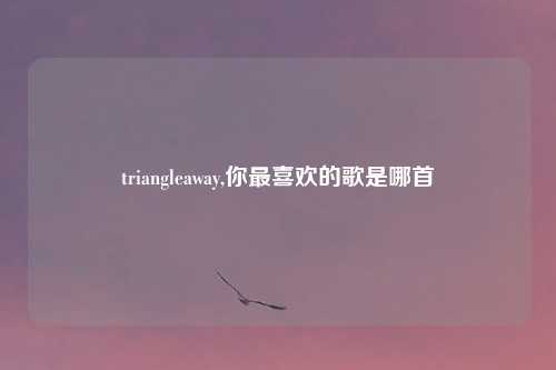 triangleaway,你最喜欢的歌是哪首