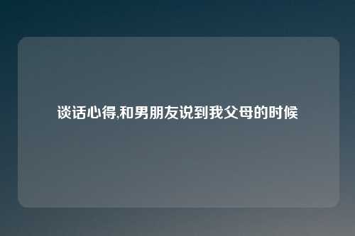 谈话心得,和男朋友说到我父母的时候