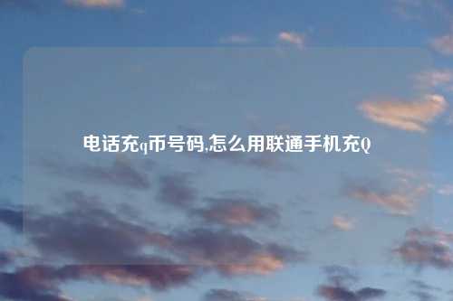 电话充q币号码,怎么用联通手机充Q