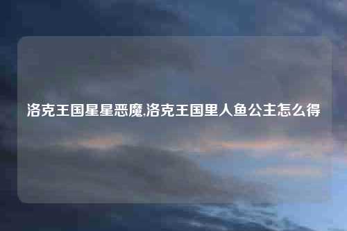 洛克王国星星恶魔,洛克王国里人鱼公主怎么得