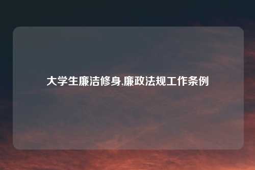 大学生廉洁修身,廉政法规工作条例