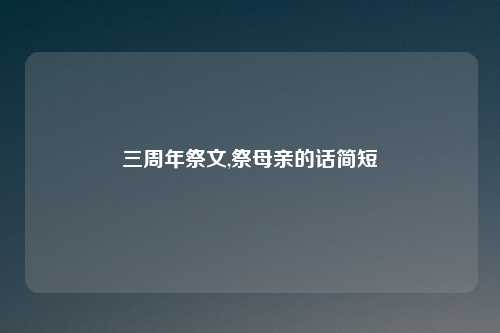 三周年祭文,祭母亲的话简短