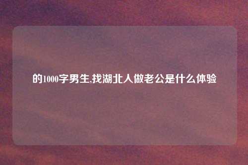 的1000字男生,找湖北人做老公是什么体验