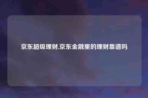 京东超级理财,京东金融里的理财靠谱吗