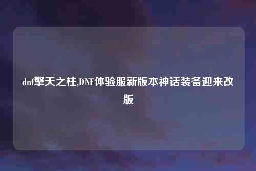 dnf擎天之柱,DNF体验服新版本神话装备迎来改版
