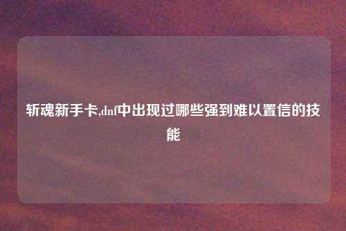 斩魂新手卡,dnf中出现过哪些强到难以置信的技能