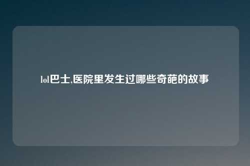 lol巴士,医院里发生过哪些奇葩的故事